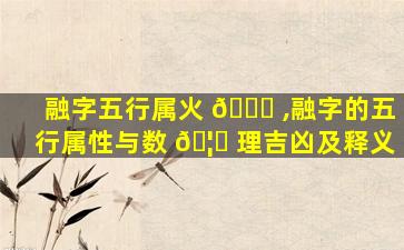 融字五行属火 🐕 ,融字的五行属性与数 🦄 理吉凶及释义